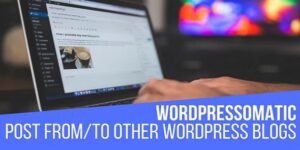 WordPressomatic v1.5.0.5 – WordPress To WordPress Automatic Crossposter Plugin for WordPress Nulled